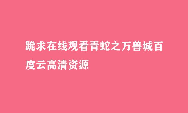 跪求在线观看青蛇之万兽城百度云高清资源