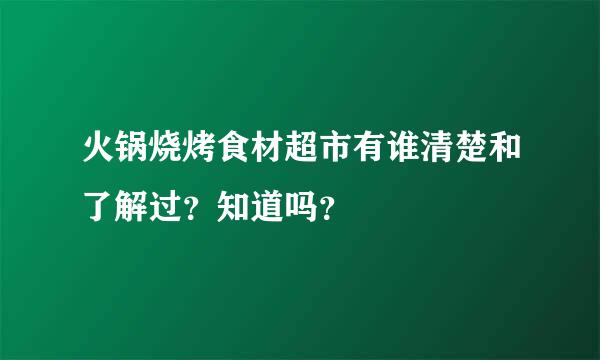 火锅烧烤食材超市有谁清楚和了解过？知道吗？