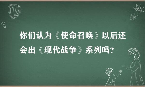 你们认为《使命召唤》以后还会出《现代战争》系列吗？