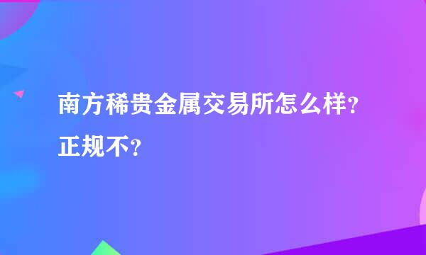 南方稀贵金属交易所怎么样？正规不？