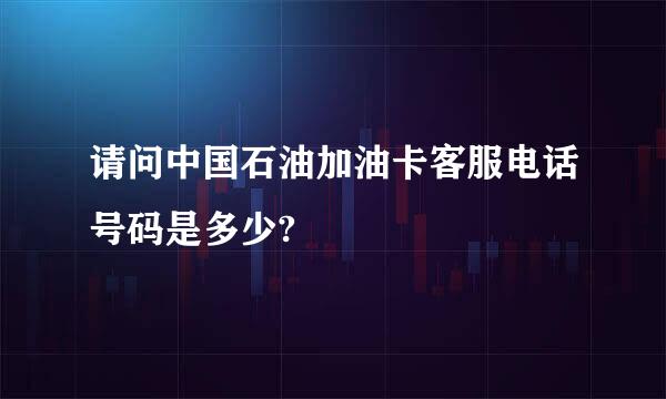 请问中国石油加油卡客服电话号码是多少?