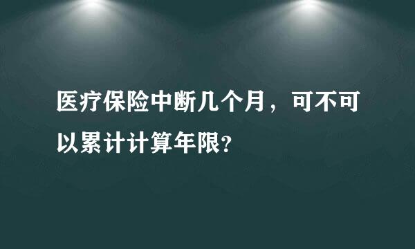 医疗保险中断几个月，可不可以累计计算年限？