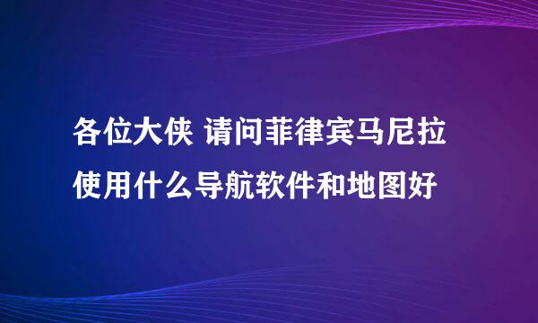 各位大侠 请问菲律宾马尼拉使用什么导航软件和地图好