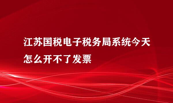 江苏国税电子税务局系统今天怎么开不了发票