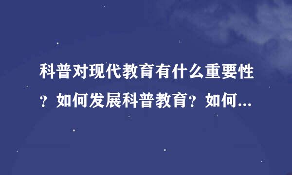 科普对现代教育有什么重要性？如何发展科普教育？如何看待科普产业化？