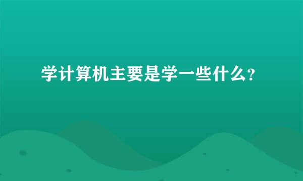 学计算机主要是学一些什么？