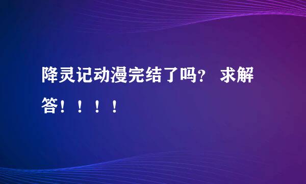 降灵记动漫完结了吗？ 求解答！！！！