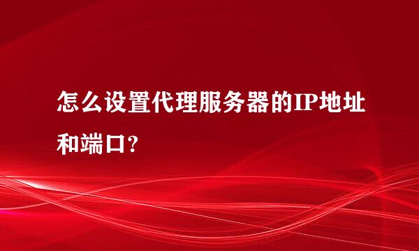 怎么设置代理服务器的IP地址和端口?