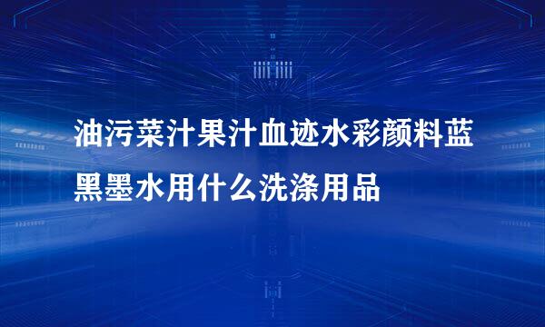 油污菜汁果汁血迹水彩颜料蓝黑墨水用什么洗涤用品