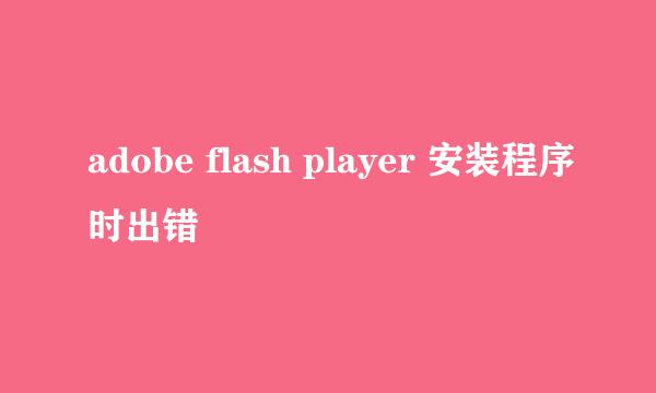 adobe flash player 安装程序时出错