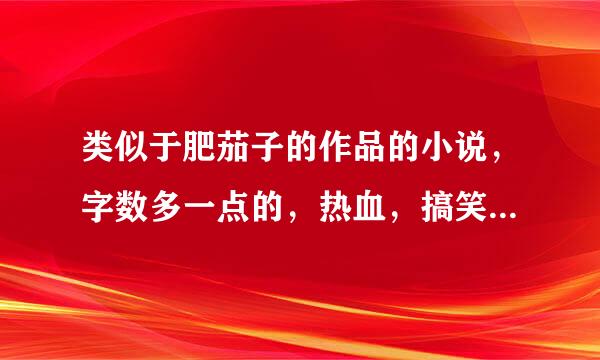 类似于肥茄子的作品的小说，字数多一点的，热血，搞笑，生活。的小说，求介绍啊，很喜欢肥茄子的作品