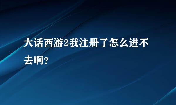 大话西游2我注册了怎么进不去啊？