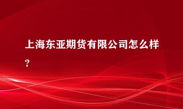 上海东亚期货有限公司怎么样？