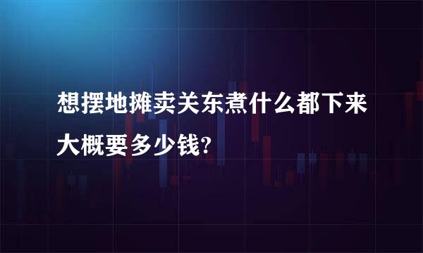 想摆地摊卖关东煮什么都下来大概要多少钱?