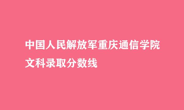 中国人民解放军重庆通信学院文科录取分数线