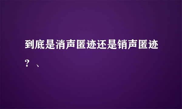 到底是消声匿迹还是销声匿迹？、