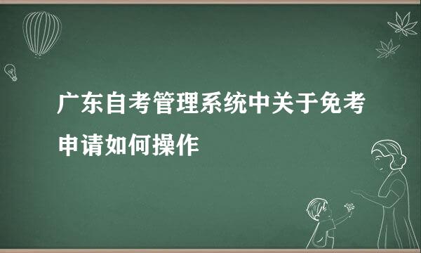 广东自考管理系统中关于免考申请如何操作