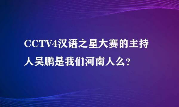 CCTV4汉语之星大赛的主持人吴鹏是我们河南人么？