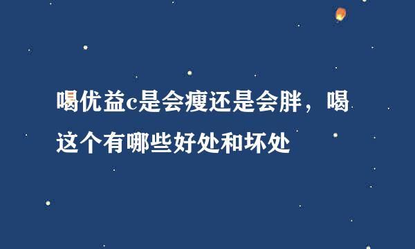 喝优益c是会瘦还是会胖，喝这个有哪些好处和坏处