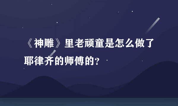 《神雕》里老顽童是怎么做了耶律齐的师傅的？