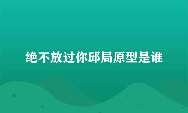 绝不放过你邱局原型是谁