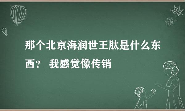 那个北京海润世王肽是什么东西？ 我感觉像传销