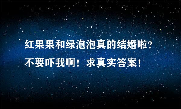 红果果和绿泡泡真的结婚啦？不要吓我啊！求真实答案！