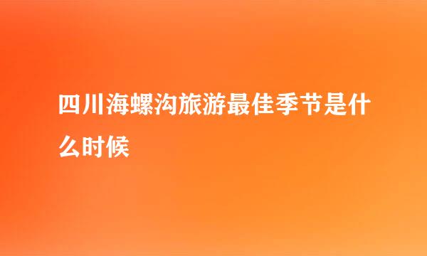 四川海螺沟旅游最佳季节是什么时候