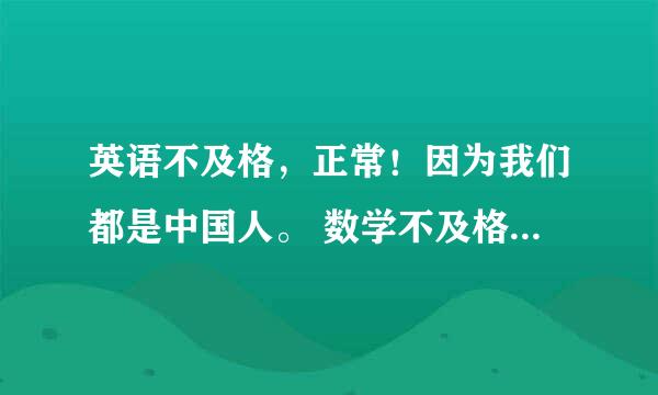 英语不及格，正常！因为我们都是中国人。 数学不及格，正常！ 上街买菜用得了函数么？ 语文不及格，正