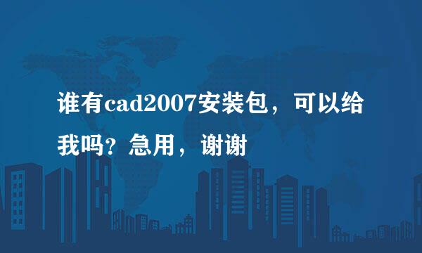 谁有cad2007安装包，可以给我吗？急用，谢谢