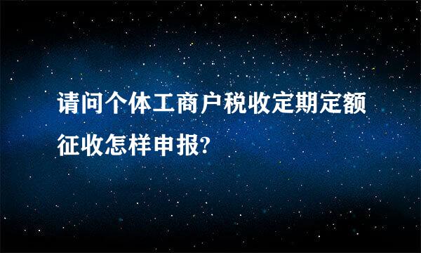 请问个体工商户税收定期定额征收怎样申报?