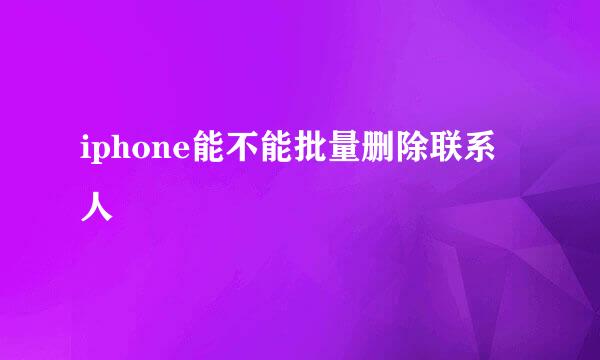 iphone能不能批量删除联系人