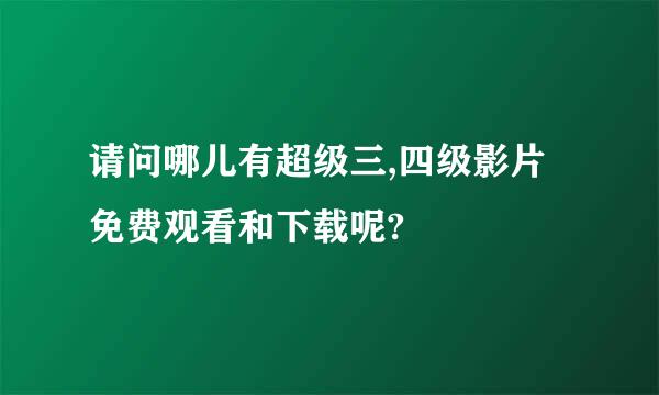 请问哪儿有超级三,四级影片免费观看和下载呢?