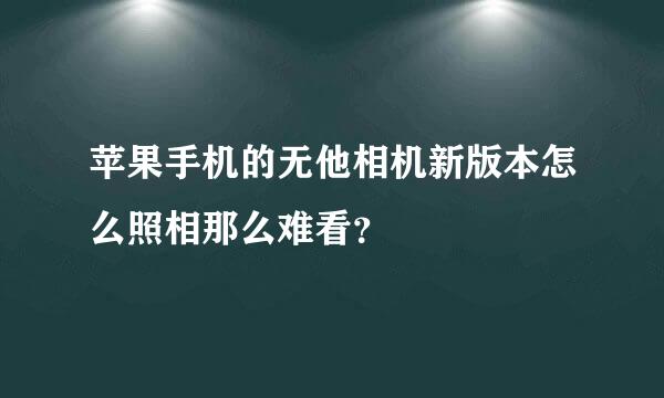 苹果手机的无他相机新版本怎么照相那么难看？