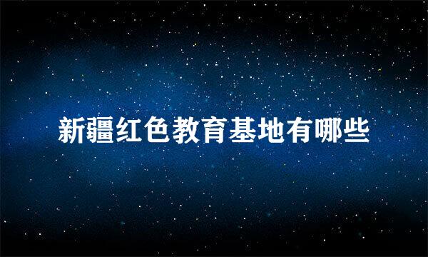 新疆红色教育基地有哪些