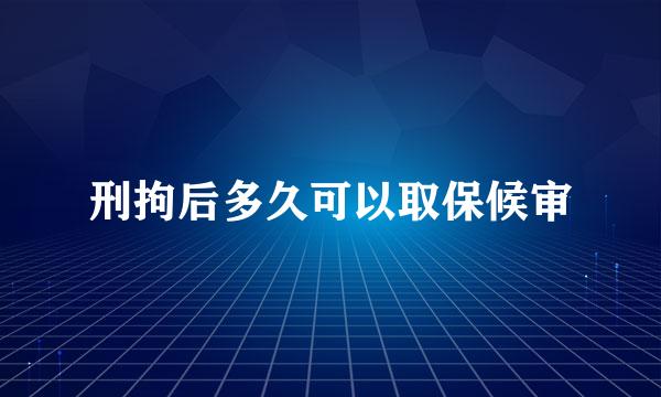 刑拘后多久可以取保候审