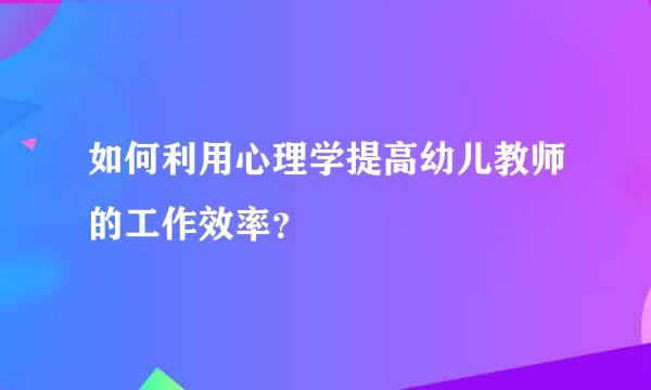 如何利用心理学提高幼儿教师的工作效率？