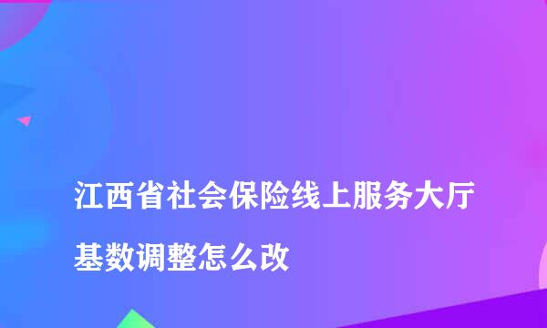 
江西省社会保险线上服务大厅基数调整怎么改
