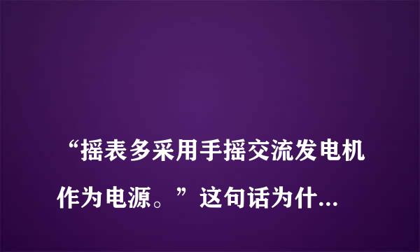 
“摇表多采用手摇交流发电机作为电源。”这句话为什么是错的？
