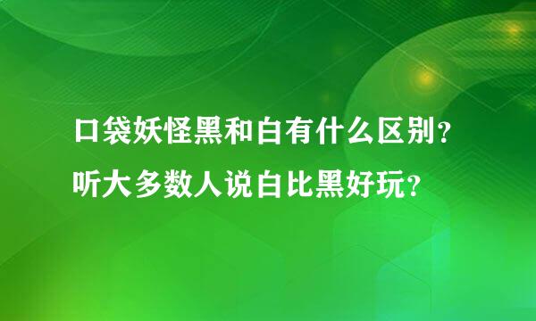 口袋妖怪黑和白有什么区别？听大多数人说白比黑好玩？