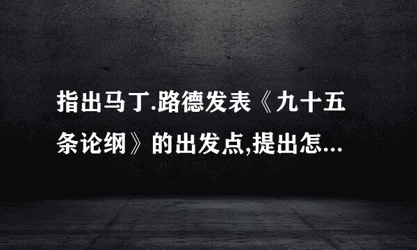 指出马丁.路德发表《九十五条论纲》的出发点,提出怎样的主张，该主张的实质是什么