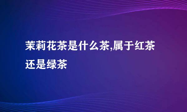 茉莉花茶是什么茶,属于红茶还是绿茶