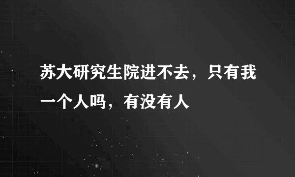 苏大研究生院进不去，只有我一个人吗，有没有人