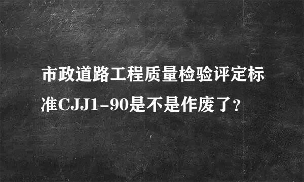 市政道路工程质量检验评定标准CJJ1-90是不是作废了？