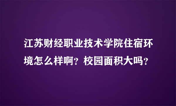 江苏财经职业技术学院住宿环境怎么样啊？校园面积大吗？