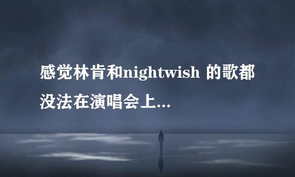 感觉林肯和nightwish 的歌都没法在演唱会上，效果太差，直到2013的地板姐才有了点感觉