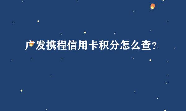 广发携程信用卡积分怎么查？