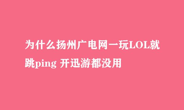 为什么扬州广电网一玩LOL就跳ping 开迅游都没用