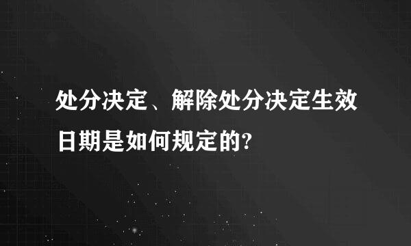 处分决定、解除处分决定生效日期是如何规定的?