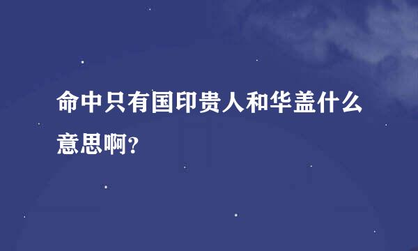 命中只有国印贵人和华盖什么意思啊？